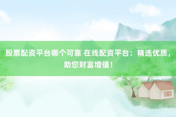 股票配资平台哪个可靠 在线配资平台：精选优质，助您财富增值！