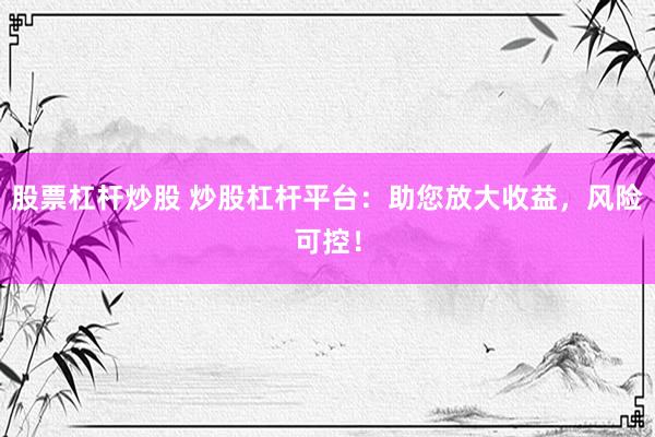 股票杠杆炒股 炒股杠杆平台：助您放大收益，风险可控！