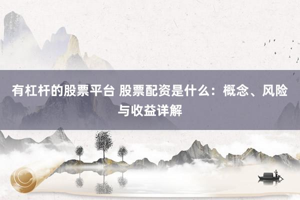 有杠杆的股票平台 股票配资是什么：概念、风险与收益详解