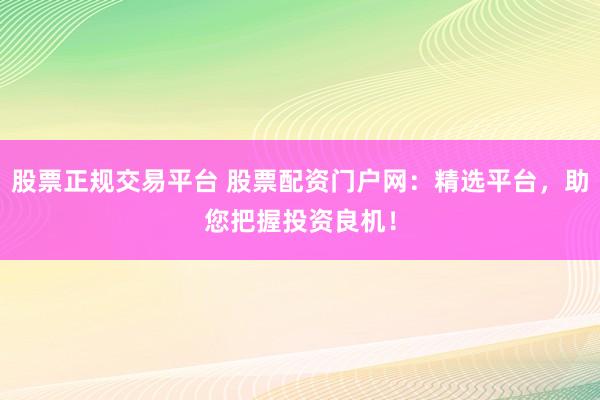 股票正规交易平台 股票配资门户网：精选平台，助您把握投资良机！
