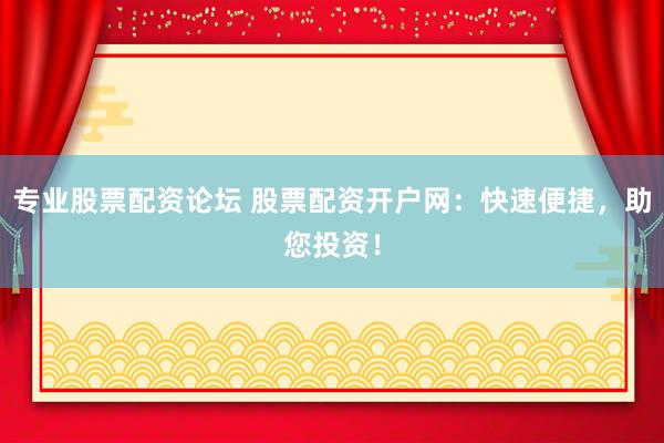 专业股票配资论坛 股票配资开户网：快速便捷，助您投资！