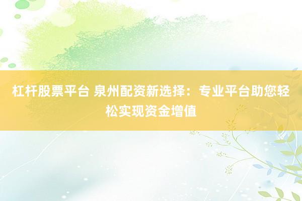杠杆股票平台 泉州配资新选择：专业平台助您轻松实现资金增值