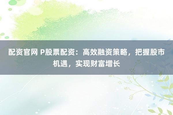 配资官网 P股票配资：高效融资策略，把握股市机遇，实现财富增长