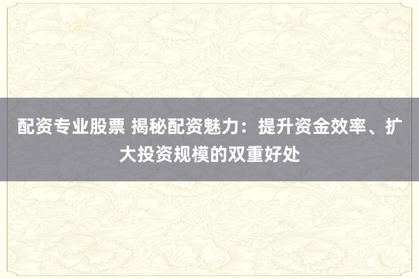 配资专业股票 揭秘配资魅力：提升资金效率、扩大投资规模的双重好处