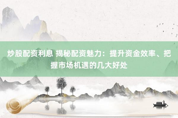 炒股配资利息 揭秘配资魅力：提升资金效率、把握市场机遇的几大好处