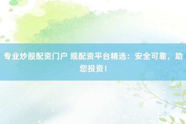 专业炒股配资门户 规配资平台精选：安全可靠，助您投资！
