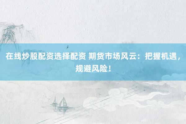 在线炒股配资选择配资 期货市场风云：把握机遇，规避风险！