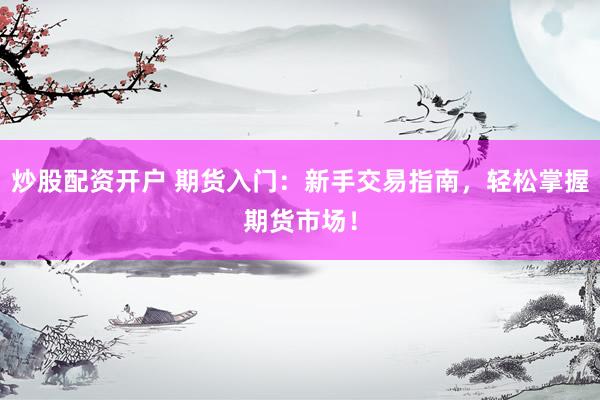 炒股配资开户 期货入门：新手交易指南，轻松掌握期货市场！