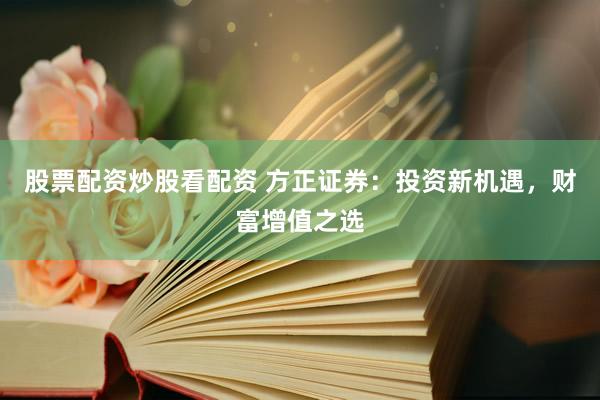 股票配资炒股看配资 方正证券：投资新机遇，财富增值之选