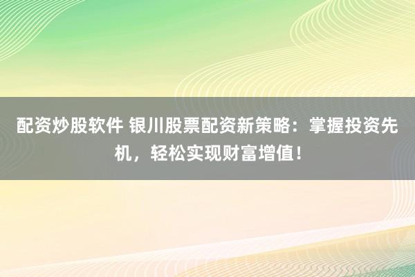配资炒股软件 银川股票配资新策略：掌握投资先机，轻松实现财富增值！