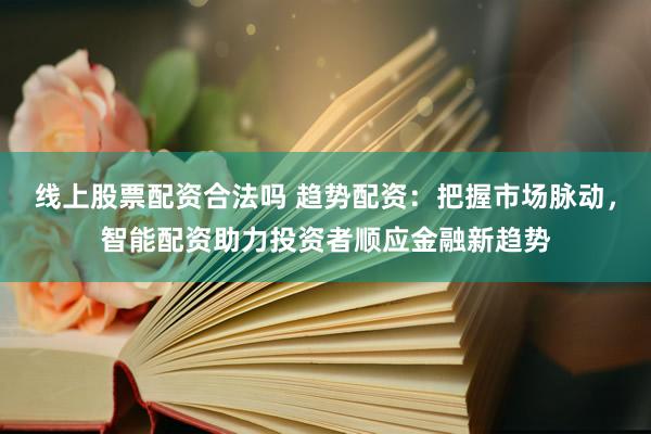 线上股票配资合法吗 趋势配资：把握市场脉动，智能配资助力投资者顺应金融新趋势
