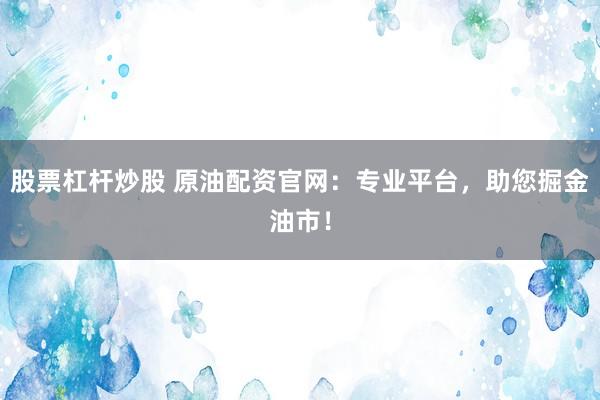 股票杠杆炒股 原油配资官网：专业平台，助您掘金油市！