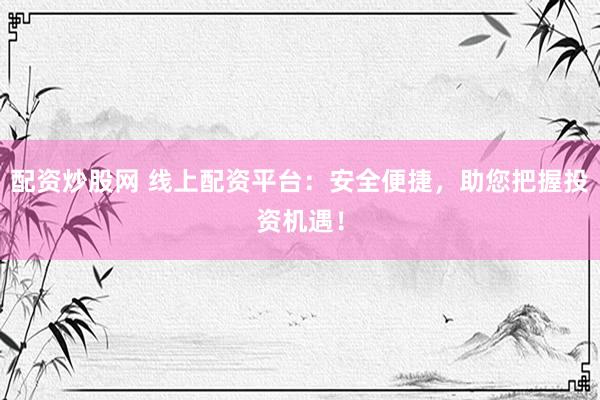 配资炒股网 线上配资平台：安全便捷，助您把握投资机遇！