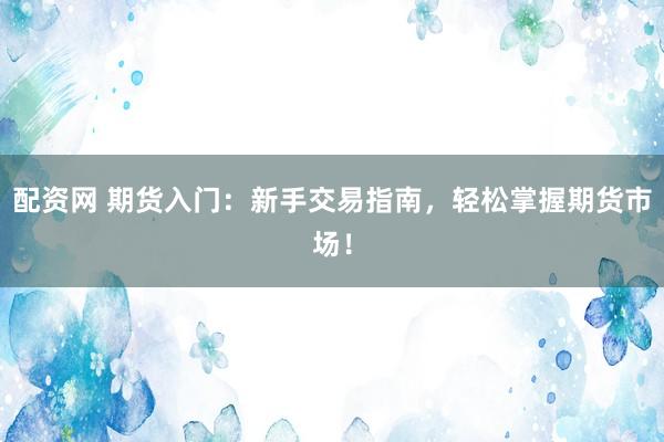配资网 期货入门：新手交易指南，轻松掌握期货市场！