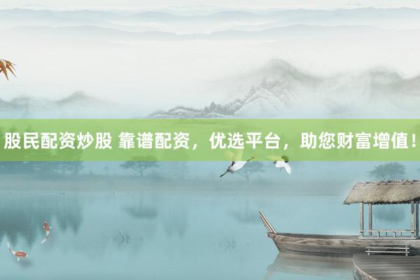 股民配资炒股 靠谱配资，优选平台，助您财富增值！