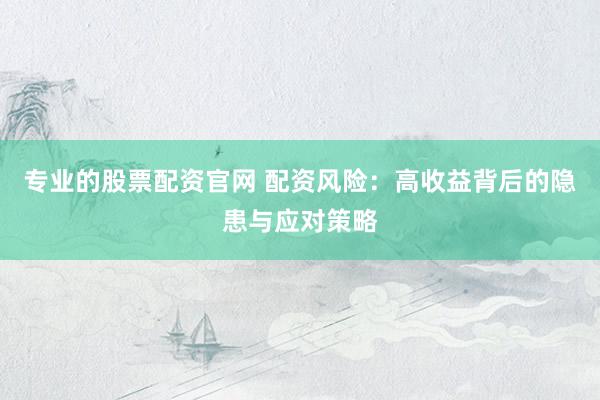 专业的股票配资官网 配资风险：高收益背后的隐患与应对策略