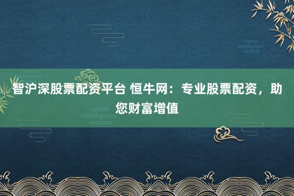 智沪深股票配资平台 恒牛网：专业股票配资，助您财富增值
