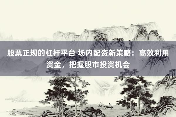 股票正规的杠杆平台 场内配资新策略：高效利用资金，把握股市投资机会
