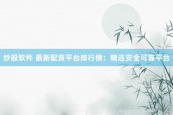 炒股软件 最新配资平台排行榜：精选安全可靠平台