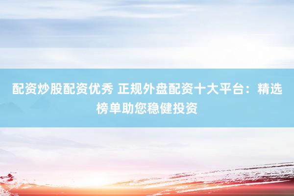配资炒股配资优秀 正规外盘配资十大平台：精选榜单助您稳健投资