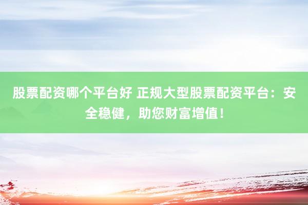 股票配资哪个平台好 正规大型股票配资平台：安全稳健，助您财富增值！