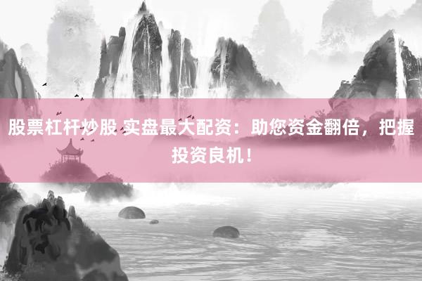 股票杠杆炒股 实盘最大配资:助您资金翻倍,把握投资良机!