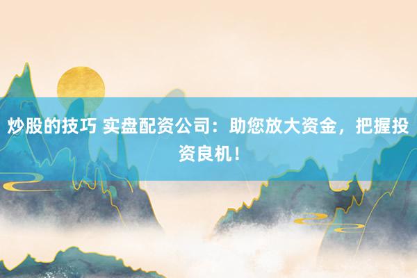 炒股的技巧 实盘配资公司：助您放大资金，把握投资良机！