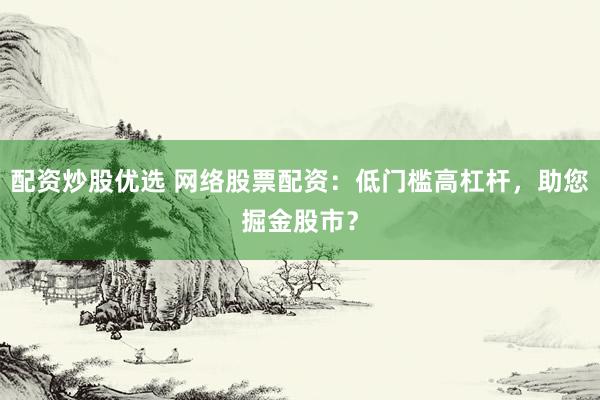 配资炒股优选 网络股票配资:低门槛高杠杆,助您掘金股市?