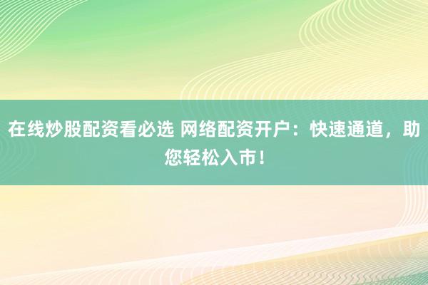 在线炒股配资看必选 网络配资开户:快速通道,助您轻松入市!