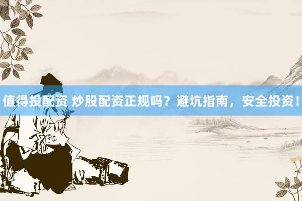 值得投配资 炒股配资正规吗?避坑指南,安全投资!
