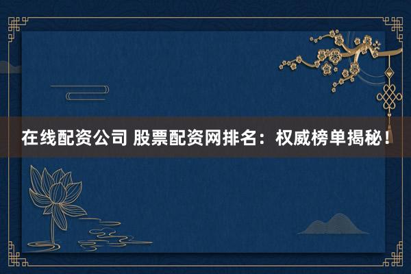 在线配资公司 股票配资网排名:权威榜单揭秘!