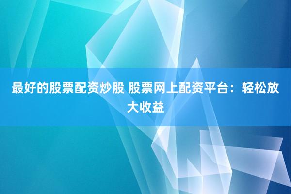 最好的股票配资炒股 股票网上配资平台:轻松放大收益