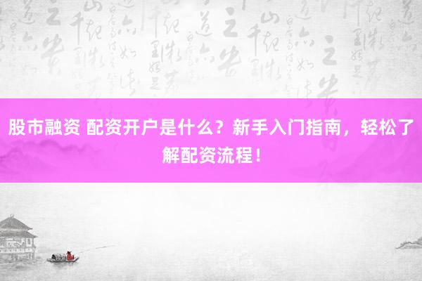股市融资 配资开户是什么?新手入门指南,轻松了解配资流程!