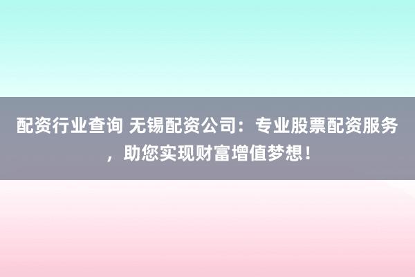 配资行业查询 无锡配资公司:专业股票配资服务,助您实现财富增值梦想!