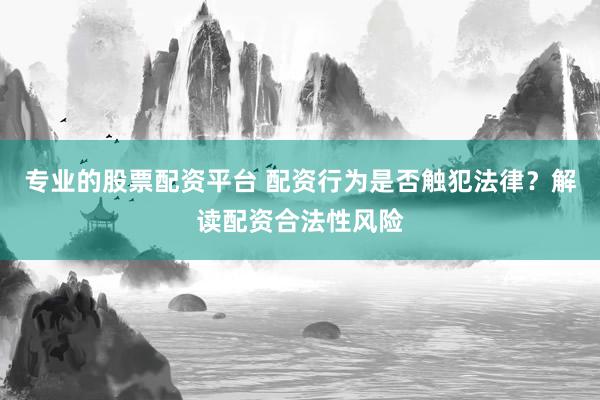 专业的股票配资平台 配资行为是否触犯法律?解读配资合法性风险