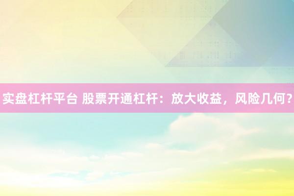 实盘杠杆平台 股票开通杠杆：放大收益，风险几何？