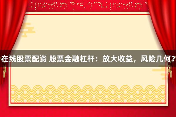 在线股票配资 股票金融杠杆：放大收益，风险几何？