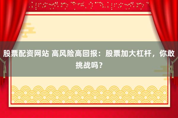 股票配资网站 高风险高回报：股票加大杠杆，你敢挑战吗？