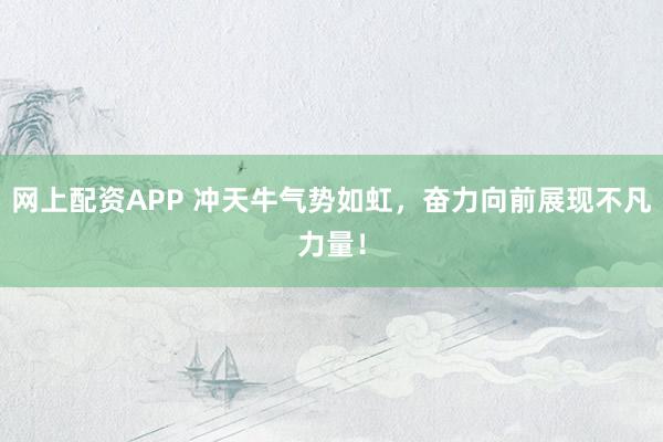 网上配资APP 冲天牛气势如虹,奋力向前展现不凡力量!