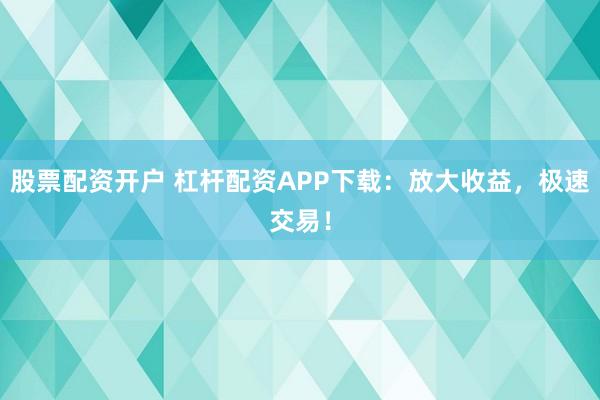 股票配资开户 杠杆配资APP下载:放大收益,极速交易!