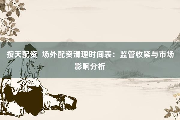 按天配资 场外配资清理时间表:监管收紧与市场影响分析