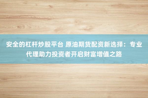 安全的杠杆炒股平台 原油期货配资新选择:专业代理助力投资者开启财富增值之路