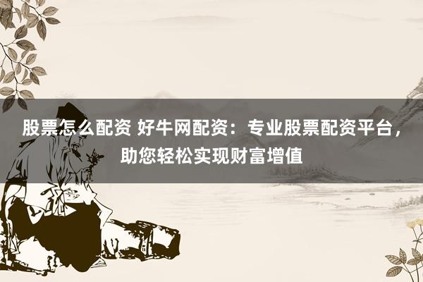 股票怎么配资 好牛网配资:专业股票配资平台,助您轻松实现财富增值