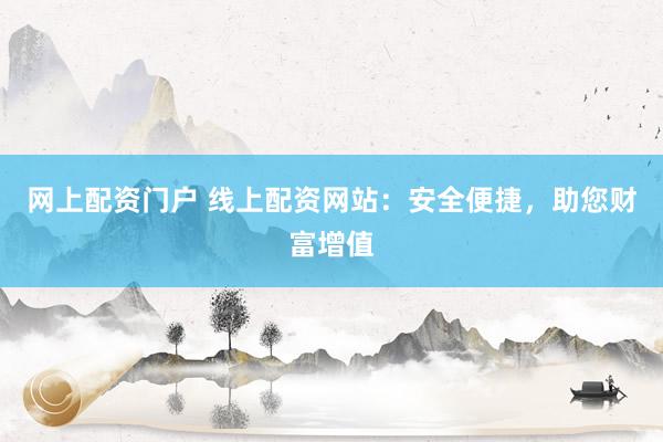 网上配资门户 线上配资网站:安全便捷,助您财富增值