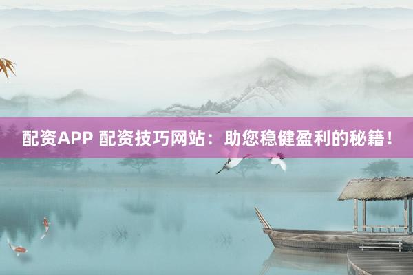 配资APP 配资技巧网站:助您稳健盈利的秘籍!