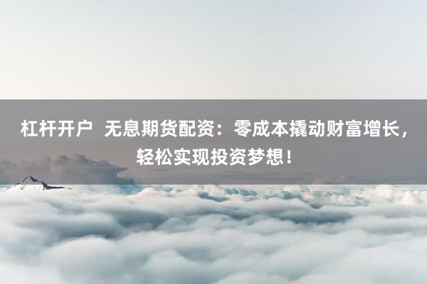 杠杆开户 无息期货配资:零成本撬动财富增长,轻松实现投资梦想!