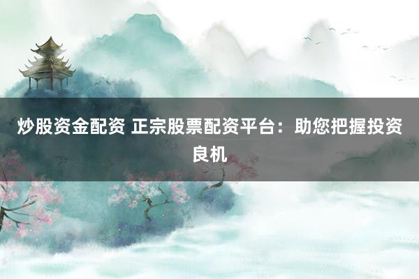 炒股资金配资 正宗股票配资平台:助您把握投资良机