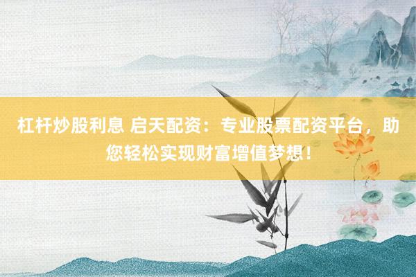 杠杆炒股利息 启天配资：专业股票配资平台，助您轻松实现财富增值梦想！
