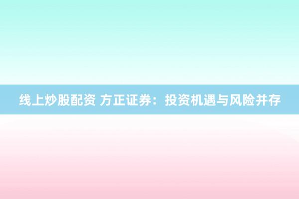 线上炒股配资 方正证券：投资机遇与风险并存