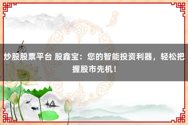 炒股股票平台 股鑫宝:您的智能投资利器,轻松把握股市先机!